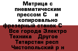 Матрица с пневматическим прессом С640 и копировально-фрезерный станок С640 - Все города Электро-Техника » Другое   . Татарстан респ.,Чистопольский р-н